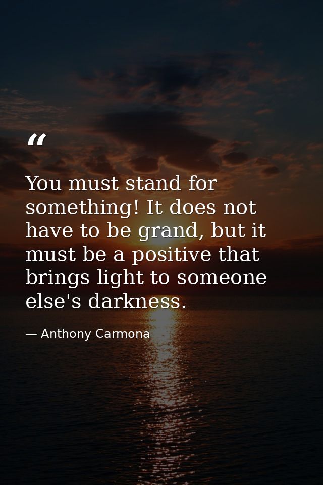 You must stand for something! It does not have to be grand, but it must be a positive that brings light to someone else' — Anthony Carmona