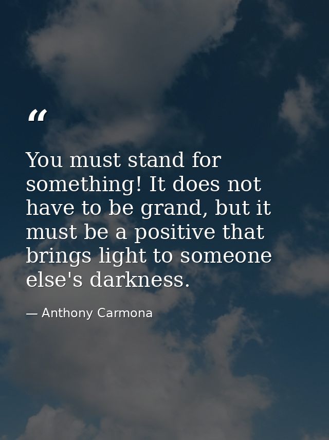 You must stand for something! It does not have to be grand, but it must be a positive that brings light to someone else' — Anthony Carmona