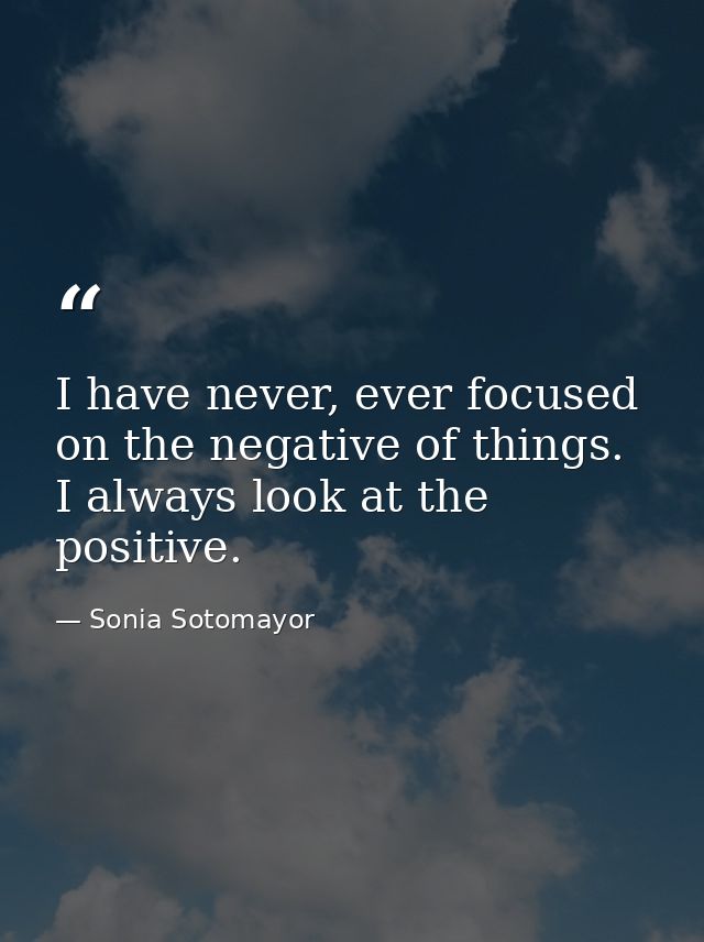 I have never, ever focused on the negative of things. I always look at the positive. — Sonia Sotomayor