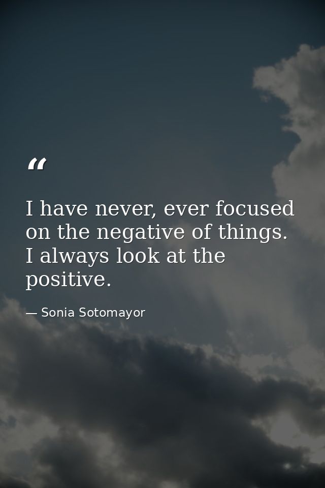 I have never, ever focused on the negative of things. I always look at the positive. — Sonia Sotomayor