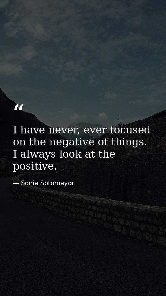 I have never, ever focused on the negative of things. I always look at the positive. — Sonia Sotomayor