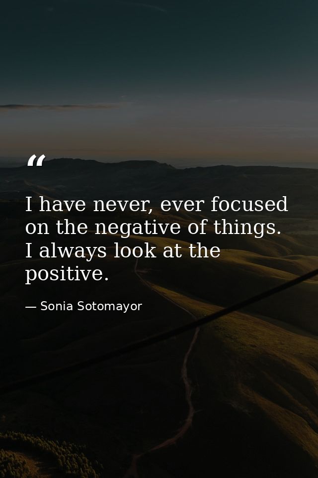I have never, ever focused on the negative of things. I always look at the positive. — Sonia Sotomayor
