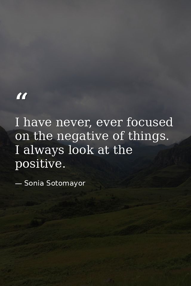 I have never, ever focused on the negative of things. I always look at the positive. — Sonia Sotomayor