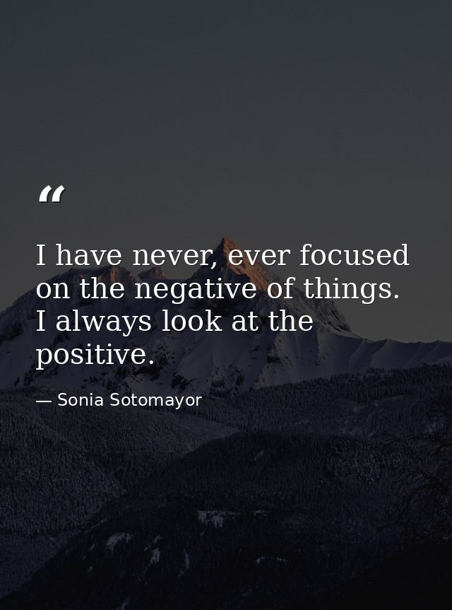 I have never, ever focused on the negative of things. I always look at the positive. — Sonia Sotomayor