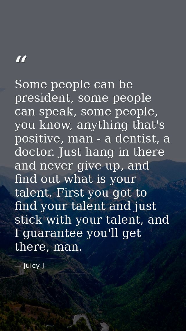 Some people can be president, some people can speak, some people, you know, anything that's positive, man - a dentist, a — Juicy J