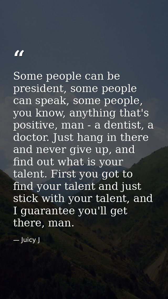 Some people can be president, some people can speak, some people, you know, anything that's positive, man - a dentist, a — Juicy J