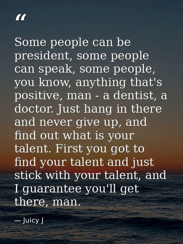 Some people can be president, some people can speak, some people, you know, anything that's positive, man - a dentist, a — Juicy J