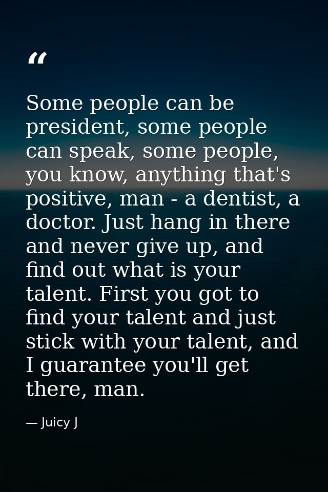 Some people can be president, some people can speak, some people, you know, anything that's positive, man - a dentist, a — Juicy J