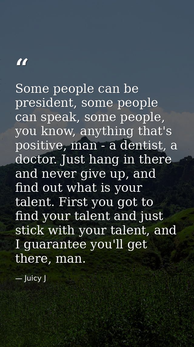 Some people can be president, some people can speak, some people, you know, anything that's positive, man - a dentist, a — Juicy J