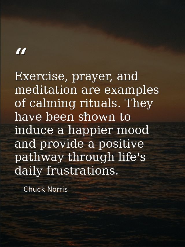 Exercise, prayer, and meditation are examples of calming rituals. They have been shown to induce a happier mood and prov — Chuck Norris