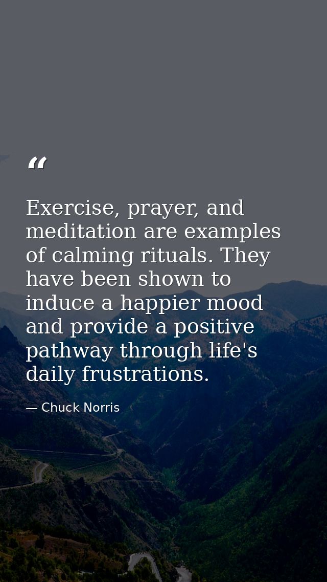 Exercise, prayer, and meditation are examples of calming rituals. They have been shown to induce a happier mood and prov — Chuck Norris