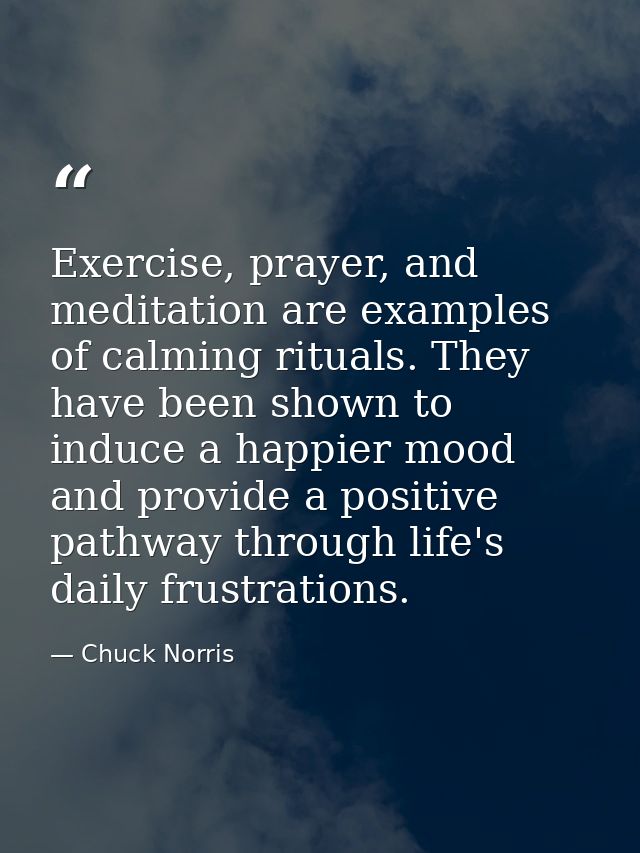Exercise, prayer, and meditation are examples of calming rituals. They have been shown to induce a happier mood and prov — Chuck Norris