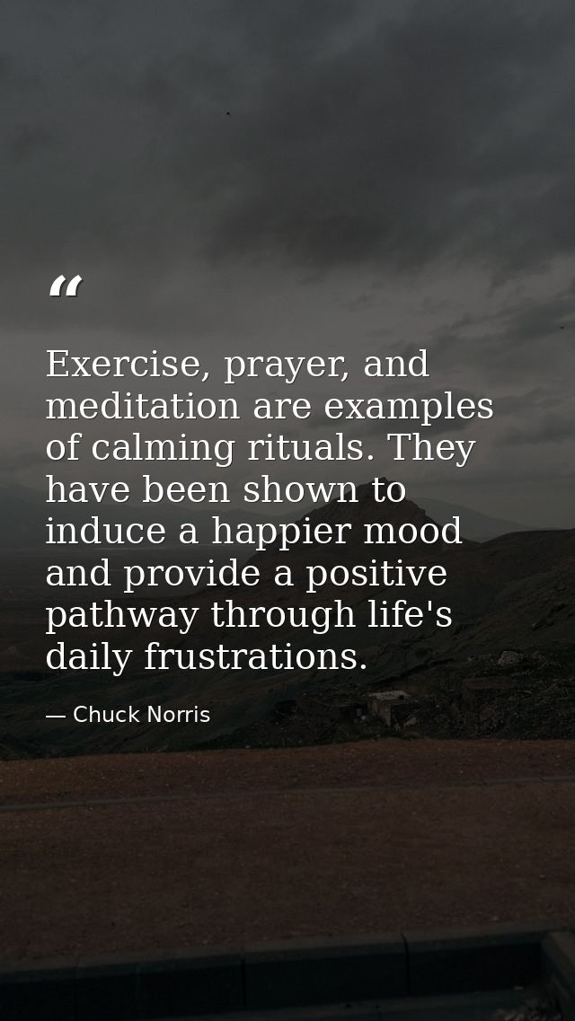 Exercise, prayer, and meditation are examples of calming rituals. They have been shown to induce a happier mood and prov — Chuck Norris