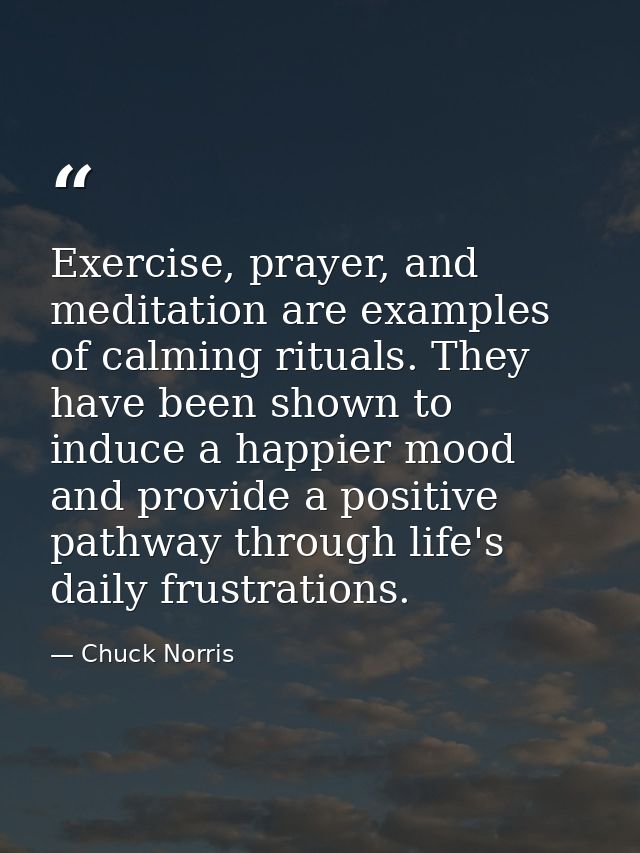 Exercise, prayer, and meditation are examples of calming rituals. They have been shown to induce a happier mood and prov — Chuck Norris