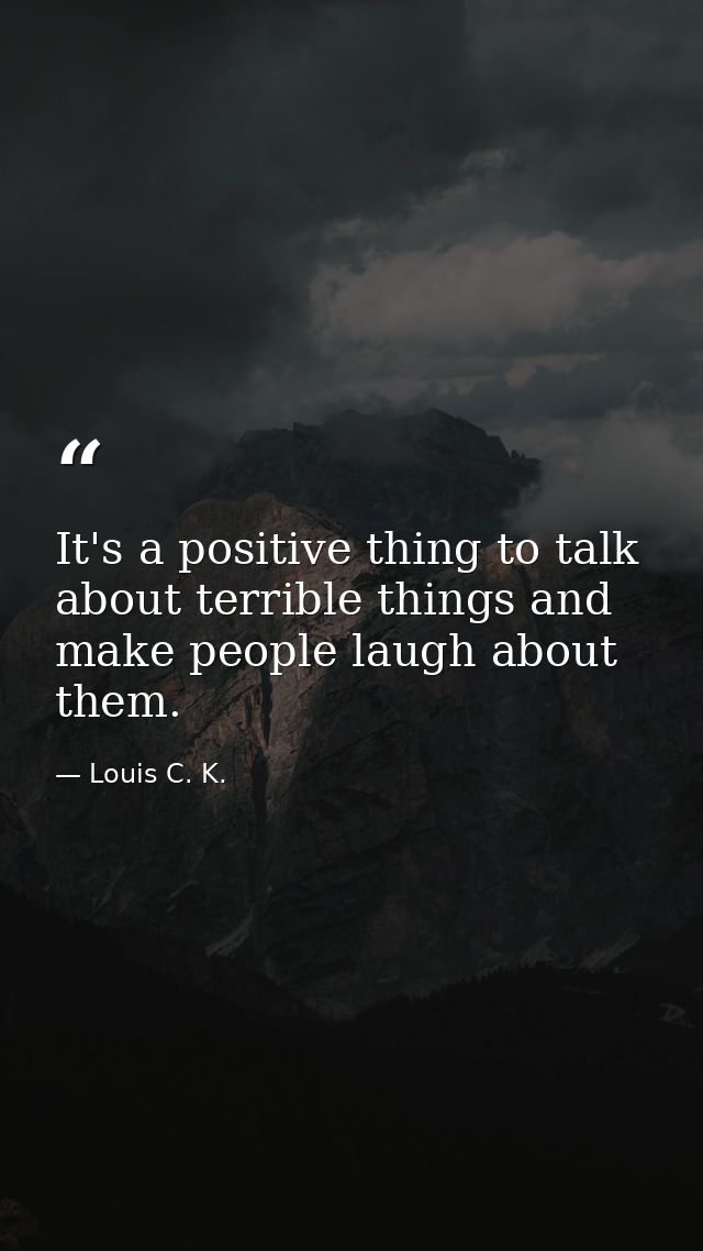 It's a positive thing to talk about terrible things and make people laugh about them. — Louis C. K.
