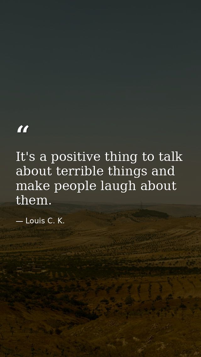 It's a positive thing to talk about terrible things and make people laugh about them. — Louis C. K.