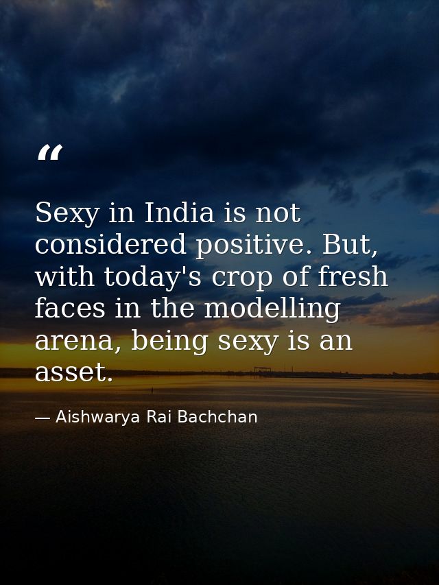 Sexy in India is not considered positive. But, with today's crop of fresh faces in the modelling arena, being sexy is an — Aishwarya Rai Bachchan