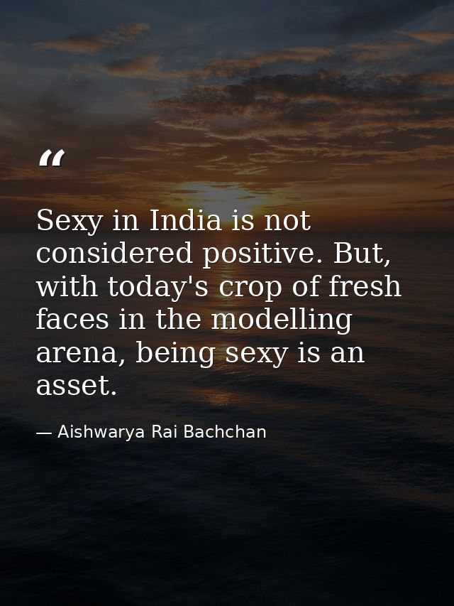 Sexy in India is not considered positive. But, with today's crop of fresh faces in the modelling arena, being sexy is an — Aishwarya Rai Bachchan