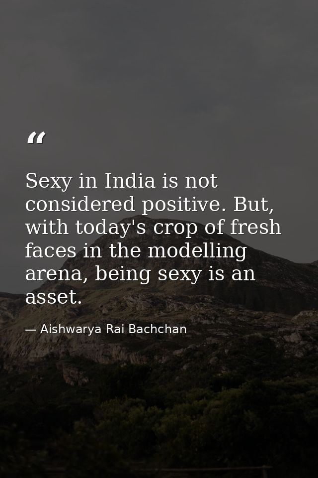 Sexy in India is not considered positive. But, with today's crop of fresh faces in the modelling arena, being sexy is an — Aishwarya Rai Bachchan
