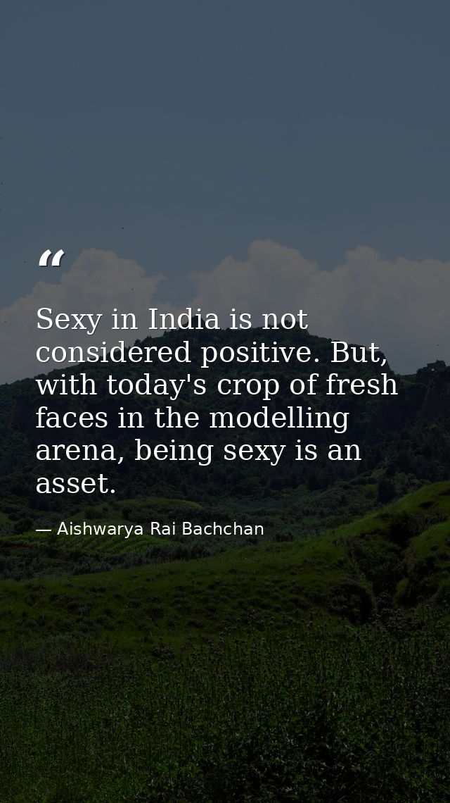 Sexy in India is not considered positive. But, with today's crop of fresh faces in the modelling arena, being sexy is an — Aishwarya Rai Bachchan