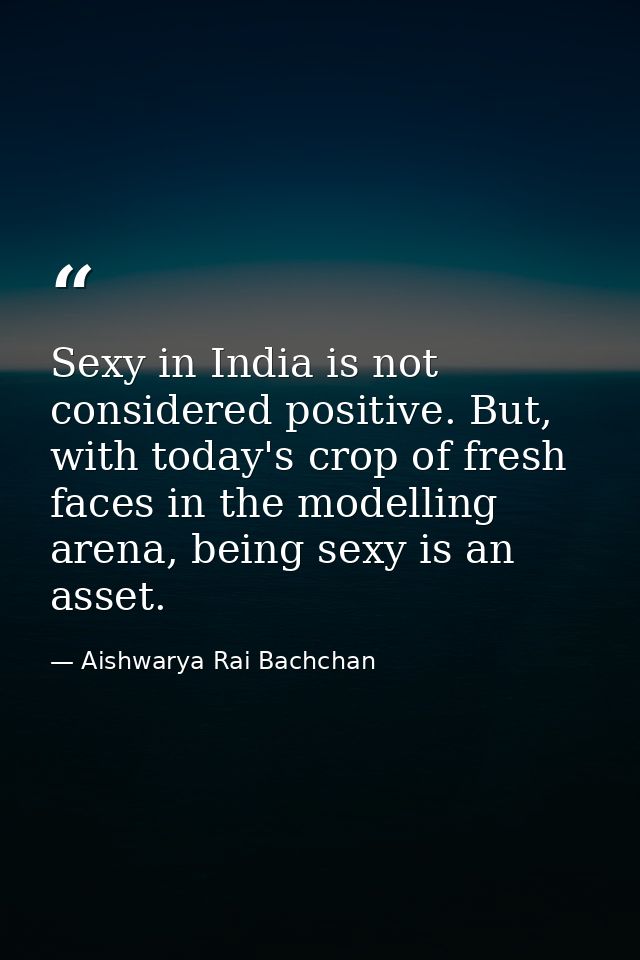 Sexy in India is not considered positive. But, with today's crop of fresh faces in the modelling arena, being sexy is an — Aishwarya Rai Bachchan