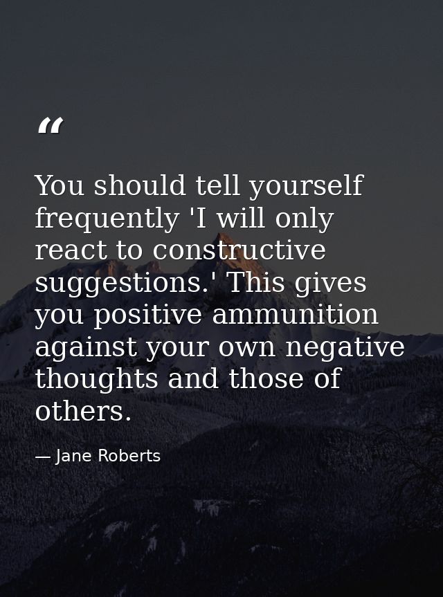 You should tell yourself frequently 'I will only react to constructive suggestions.' This gives you positive ammunition  — Jane Roberts