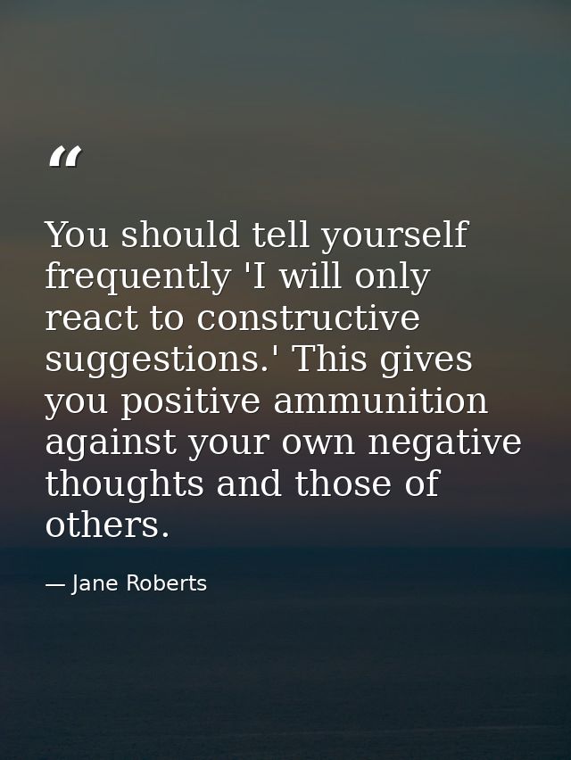 You should tell yourself frequently 'I will only react to constructive suggestions.' This gives you positive ammunition  — Jane Roberts