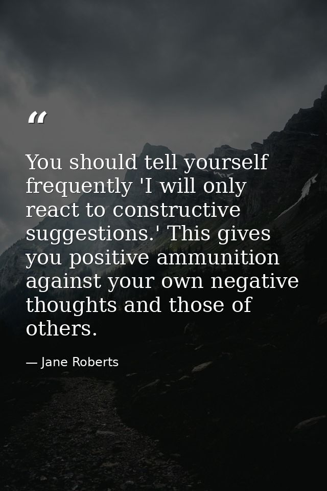 You should tell yourself frequently 'I will only react to constructive suggestions.' This gives you positive ammunition  — Jane Roberts