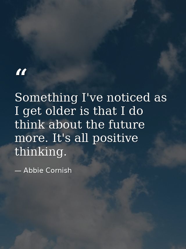 Something I've noticed as I get older is that I do think about the future more. It's all positive thinking. — Abbie Cornish
