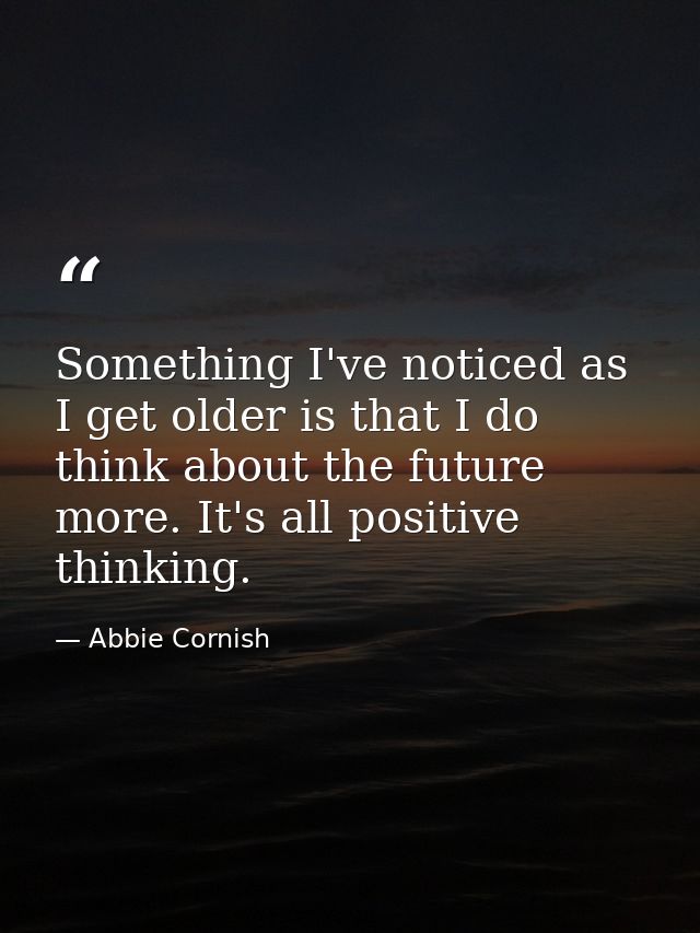 Something I've noticed as I get older is that I do think about the future more. It's all positive thinking. — Abbie Cornish