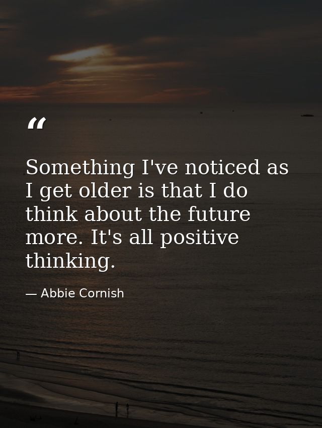 Something I've noticed as I get older is that I do think about the future more. It's all positive thinking. — Abbie Cornish