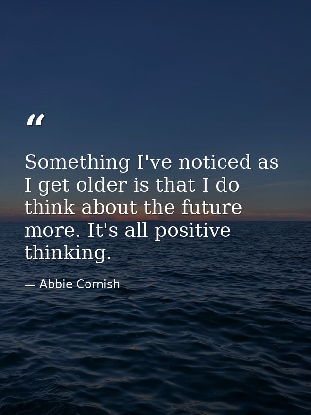 Something I've noticed as I get older is that I do think about the future more. It's all positive thinking. — Abbie Cornish