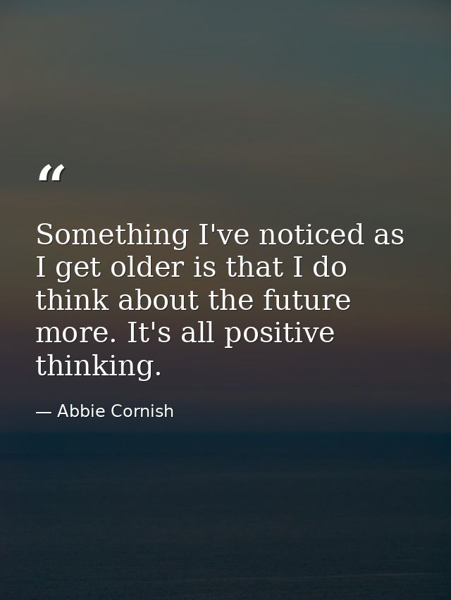 Something I've noticed as I get older is that I do think about the future more. It's all positive thinking. — Abbie Cornish