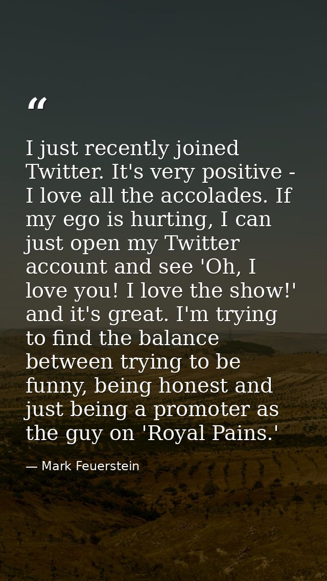 I just recently joined Twitter. It's very positive - I love all the accolades. If my ego is hurting, I can just open my  — Mark Feuerstein