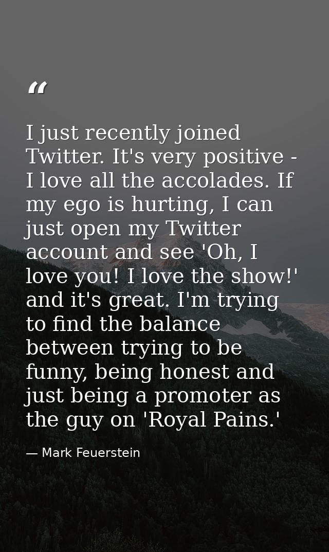 I just recently joined Twitter. It's very positive - I love all the accolades. If my ego is hurting, I can just open my  — Mark Feuerstein
