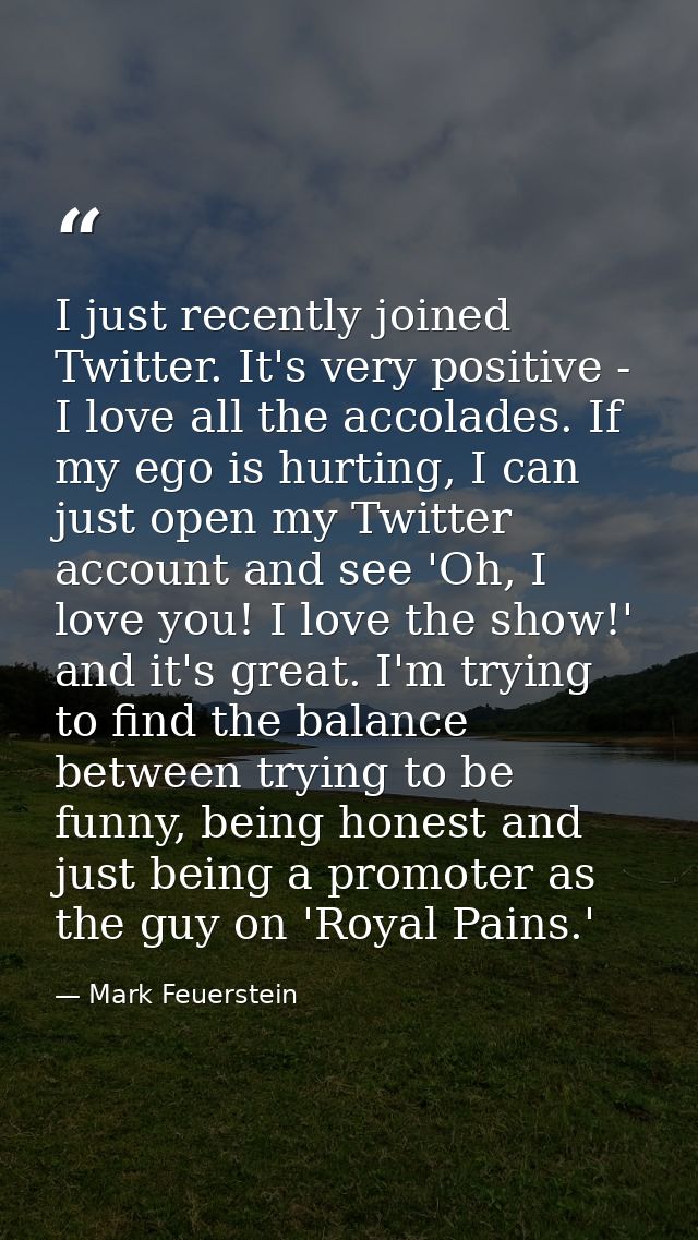 I just recently joined Twitter. It's very positive - I love all the accolades. If my ego is hurting, I can just open my  — Mark Feuerstein