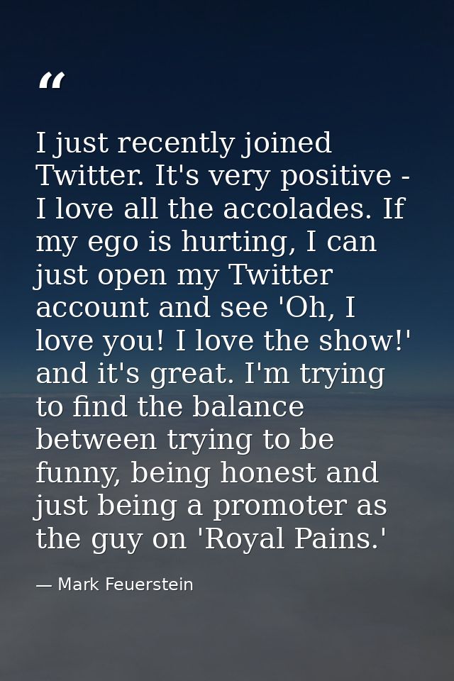 I just recently joined Twitter. It's very positive - I love all the accolades. If my ego is hurting, I can just open my  — Mark Feuerstein
