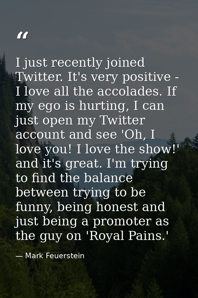 I just recently joined Twitter. It's very positive - I love all the accolades. If my ego is hurting, I can just open my  — Mark Feuerstein