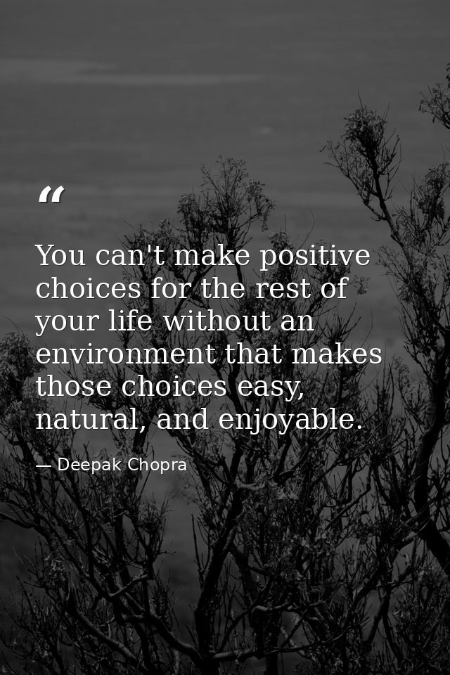 You can't make positive choices for the rest of your life without an environment that makes those choices easy, natural, — Deepak Chopra