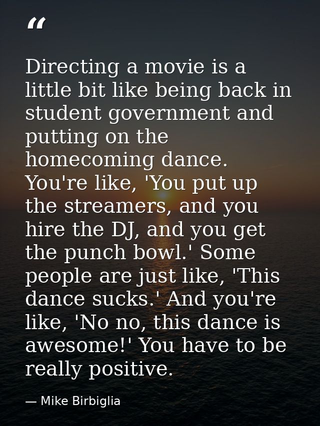 Directing a movie is a little bit like being back in student government and putting on the homecoming dance. You're like — Mike Birbiglia