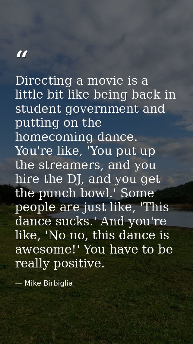 Directing a movie is a little bit like being back in student government and putting on the homecoming dance. You're like — Mike Birbiglia