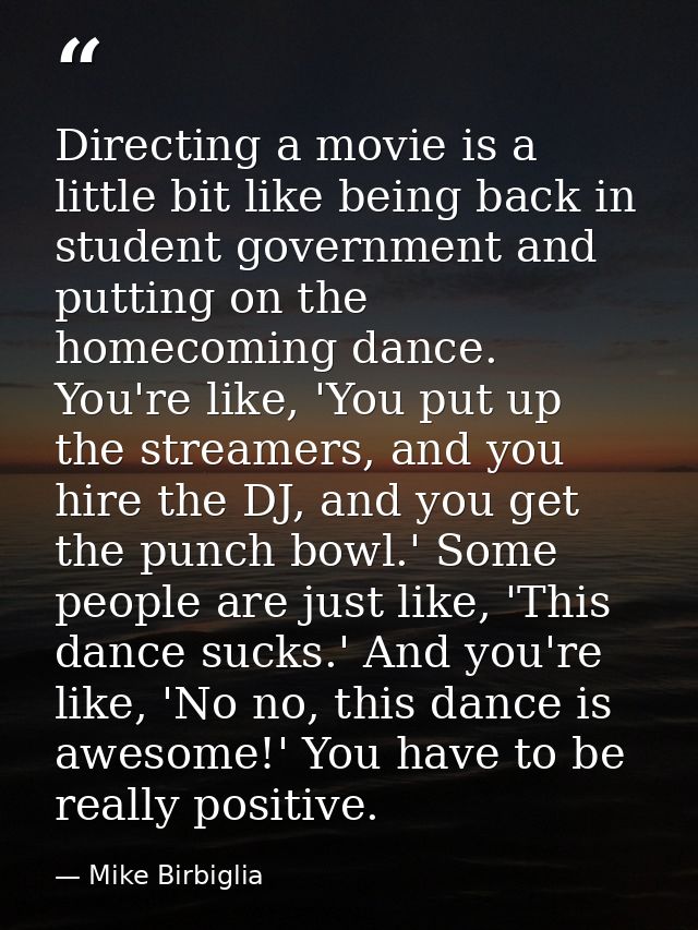 Directing a movie is a little bit like being back in student government and putting on the homecoming dance. You're like — Mike Birbiglia