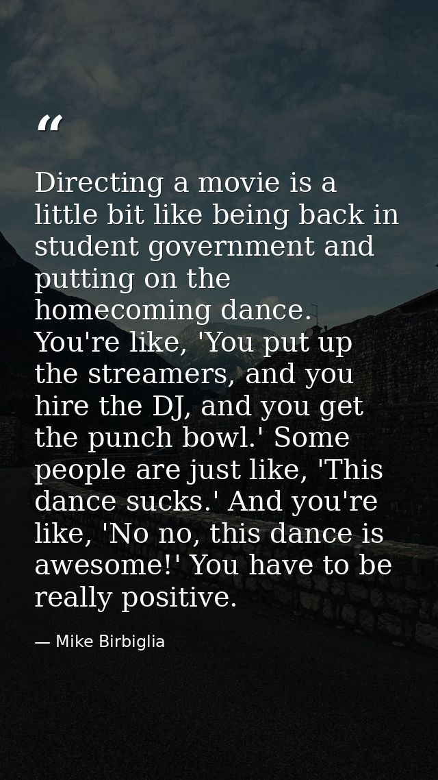 Directing a movie is a little bit like being back in student government and putting on the homecoming dance. You're like — Mike Birbiglia
