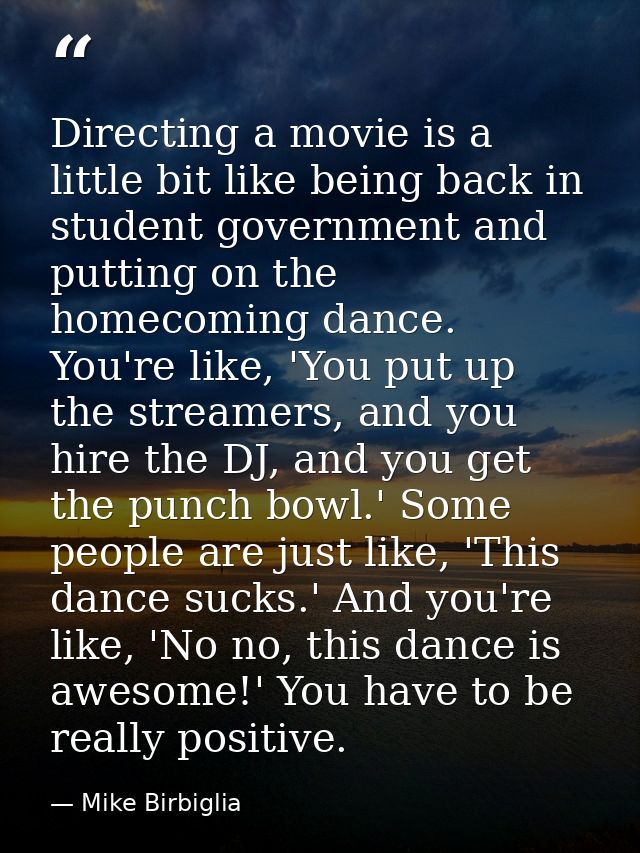 Directing a movie is a little bit like being back in student government and putting on the homecoming dance. You're like — Mike Birbiglia