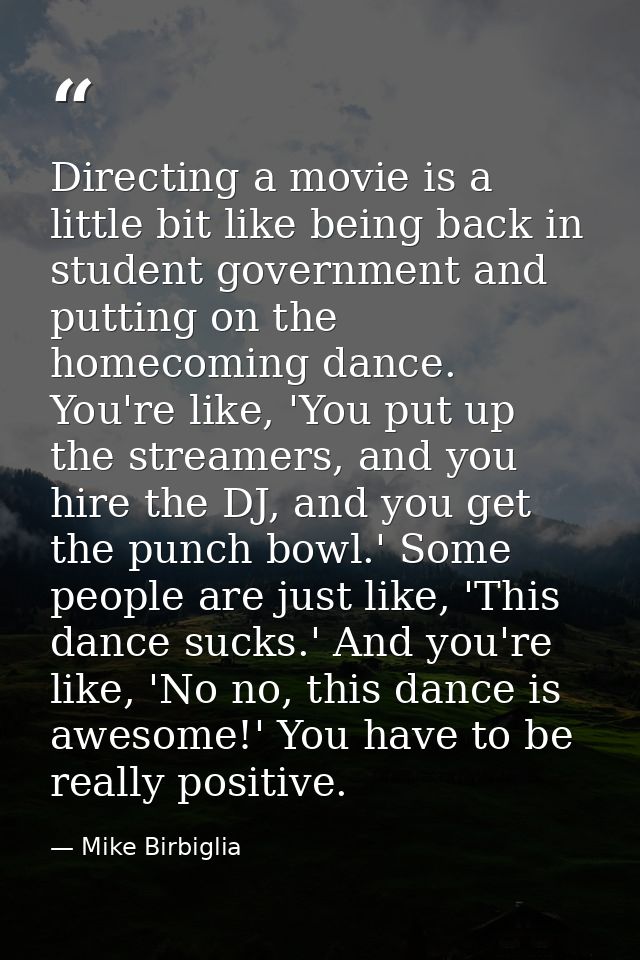Directing a movie is a little bit like being back in student government and putting on the homecoming dance. You're like — Mike Birbiglia