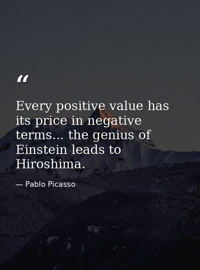 Every positive value has its price in negative terms... the genius of Einstein leads to Hiroshima. — Pablo Picasso