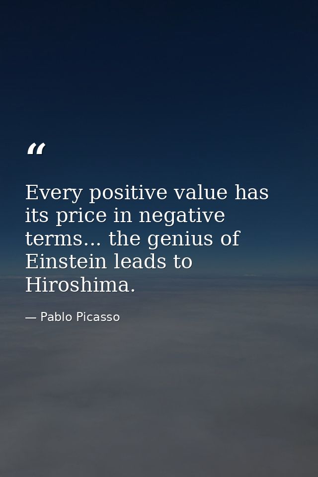 Every positive value has its price in negative terms... the genius of Einstein leads to Hiroshima. — Pablo Picasso