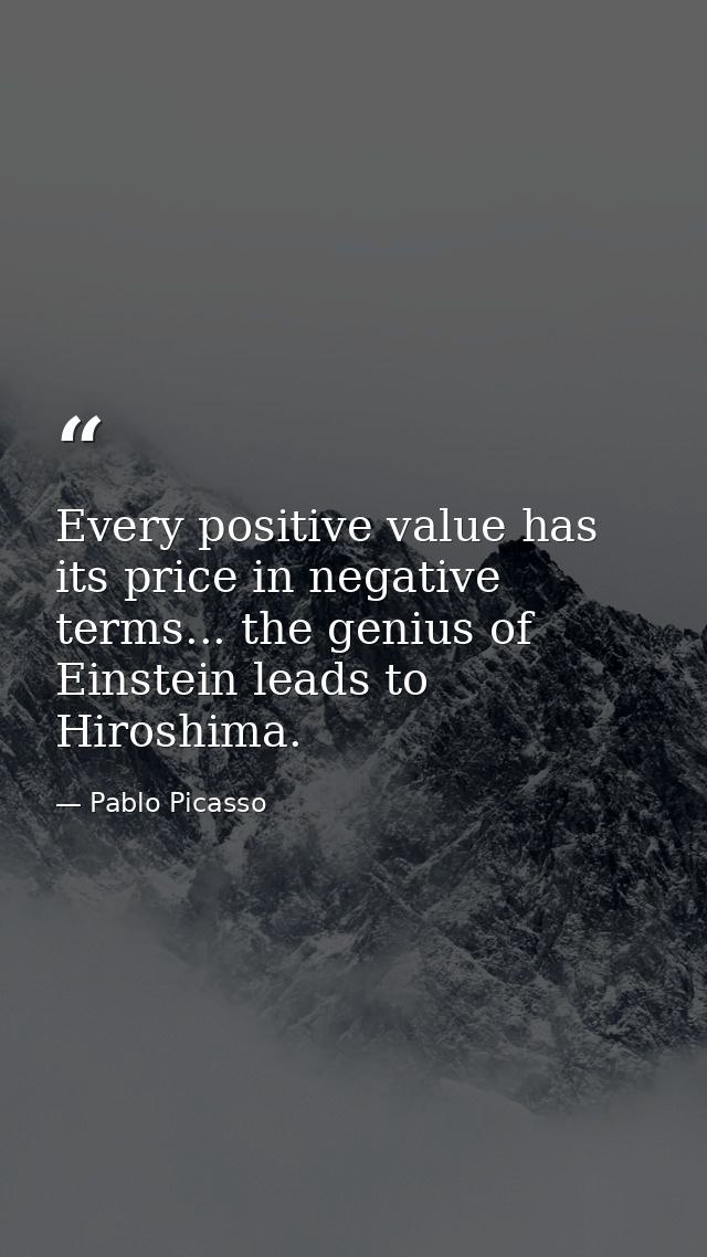 Every positive value has its price in negative terms... the genius of Einstein leads to Hiroshima. — Pablo Picasso