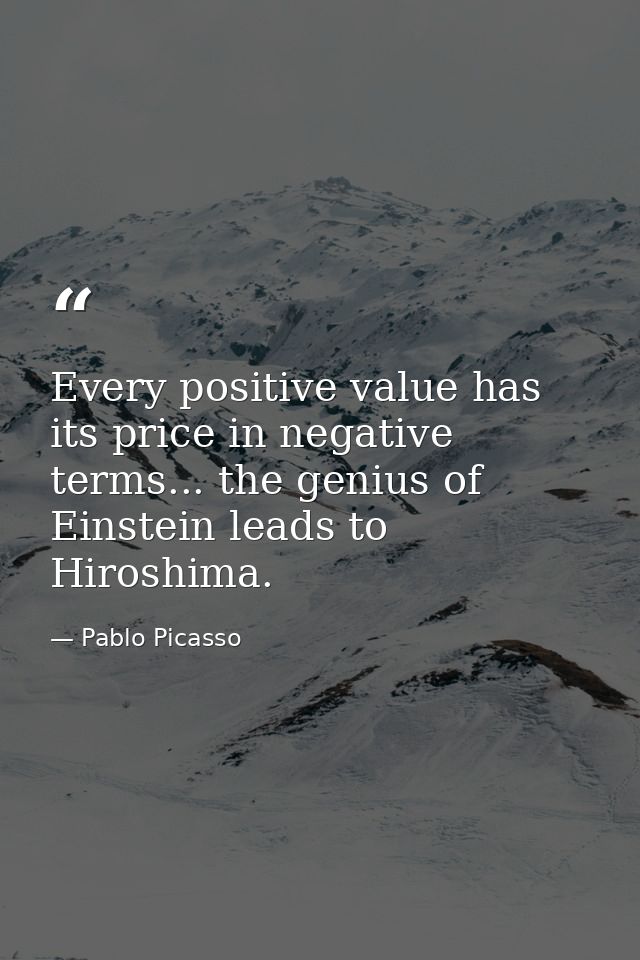 Every positive value has its price in negative terms... the genius of Einstein leads to Hiroshima. — Pablo Picasso