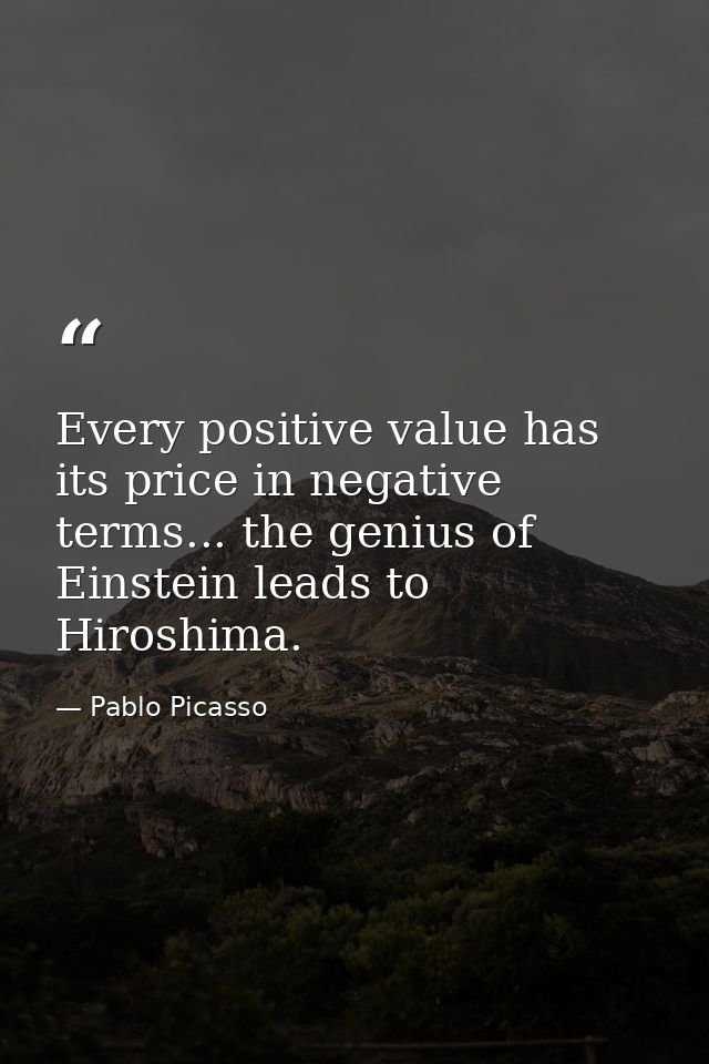 Every positive value has its price in negative terms... the genius of Einstein leads to Hiroshima. — Pablo Picasso